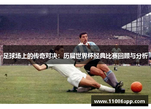 足球场上的传奇对决：历届世界杯经典比赛回顾与分析