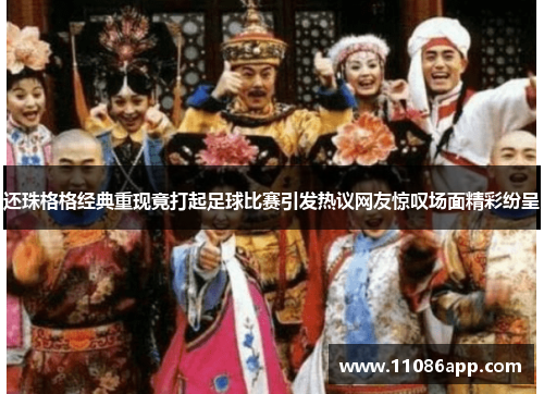 还珠格格经典重现竟打起足球比赛引发热议网友惊叹场面精彩纷呈