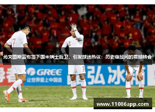 尤文图斯宣布签下国米瑞士后卫，引发球迷热议：历史宿敌间的震撼转会