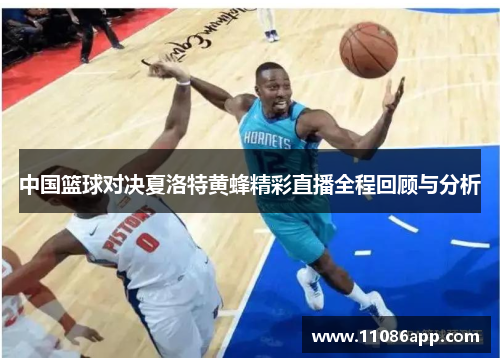 中国篮球对决夏洛特黄蜂精彩直播全程回顾与分析