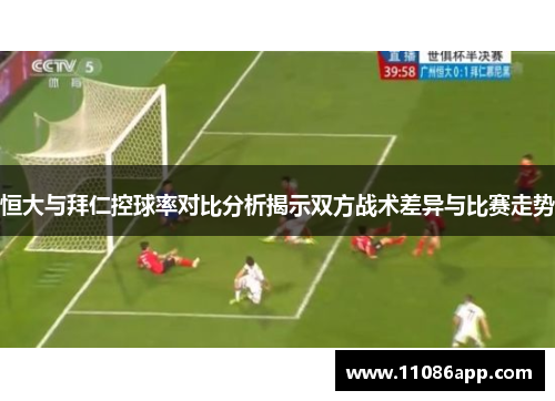 恒大与拜仁控球率对比分析揭示双方战术差异与比赛走势