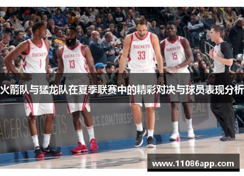 火箭队与猛龙队在夏季联赛中的精彩对决与球员表现分析